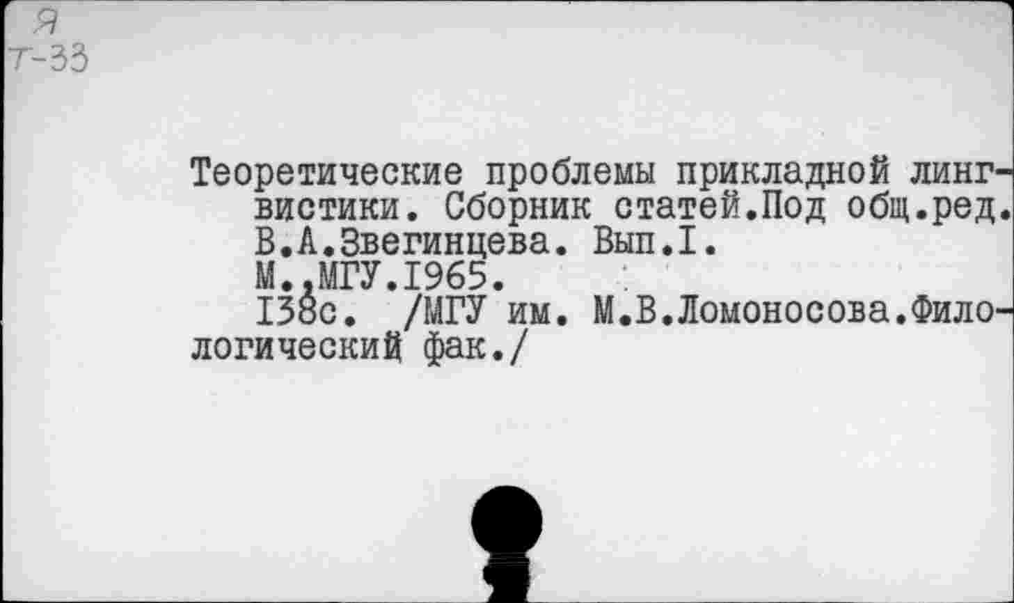 ﻿Теоретические проблемы прикладной линг вистики. Сборник статей.Под общ.ред В.А.Звегинцева. Вып.1.
М. ЛГУ. 1965.
13»с. /МГУ им. М.В.Ломоносова.Фило логический фак./